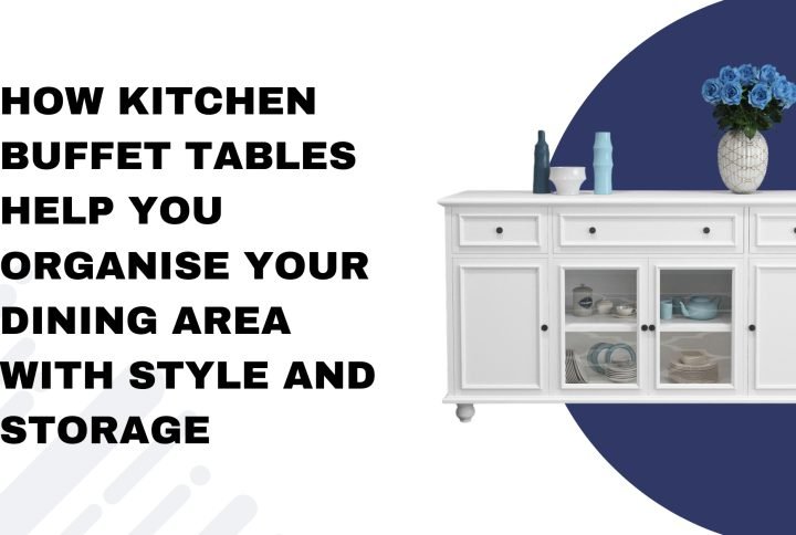 How Kitchen Buffet Tables Help You Organise Your Dining Area with Style and Storage